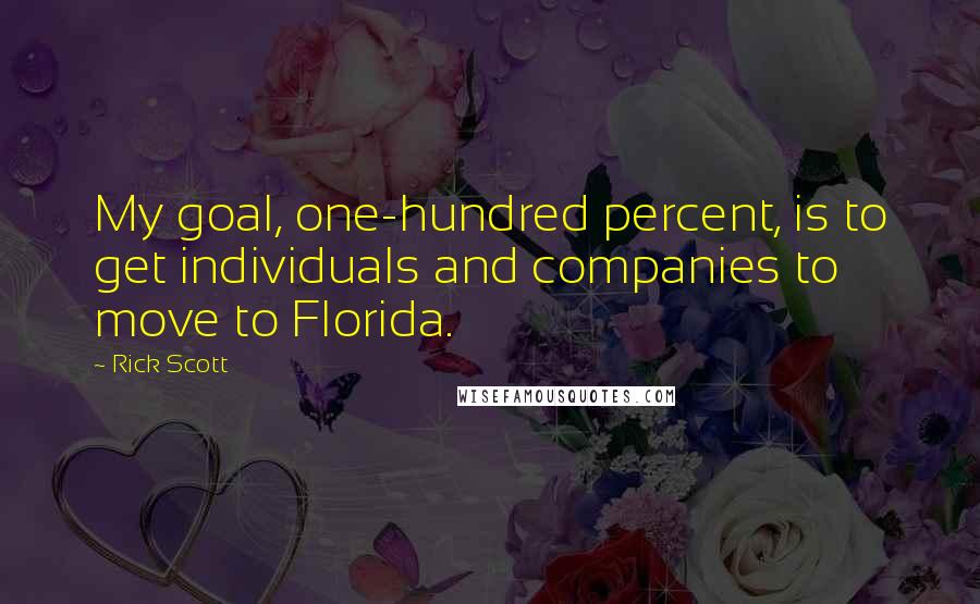 Rick Scott Quotes: My goal, one-hundred percent, is to get individuals and companies to move to Florida.