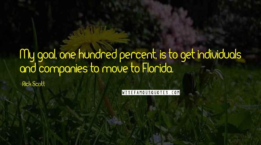 Rick Scott Quotes: My goal, one-hundred percent, is to get individuals and companies to move to Florida.