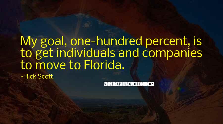 Rick Scott Quotes: My goal, one-hundred percent, is to get individuals and companies to move to Florida.