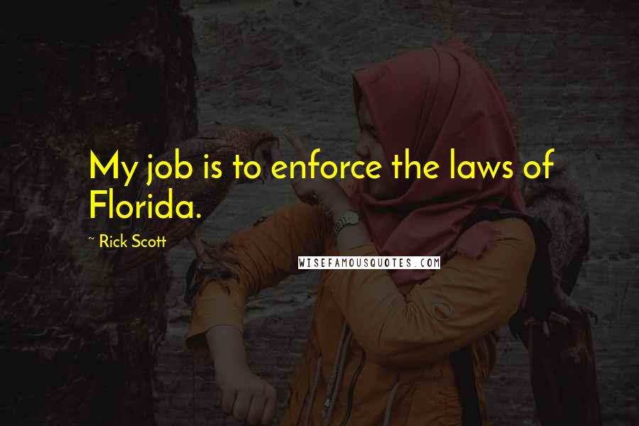 Rick Scott Quotes: My job is to enforce the laws of Florida.
