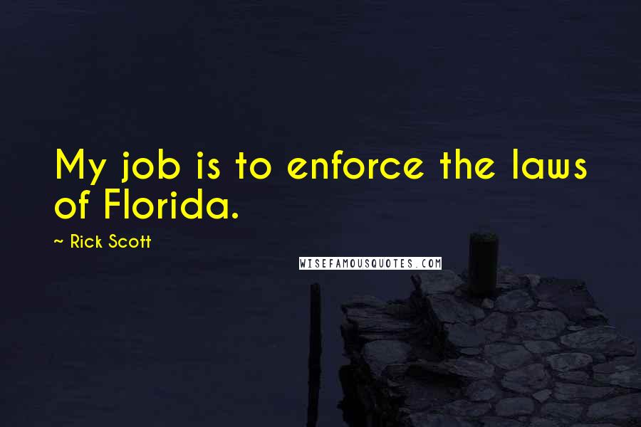 Rick Scott Quotes: My job is to enforce the laws of Florida.