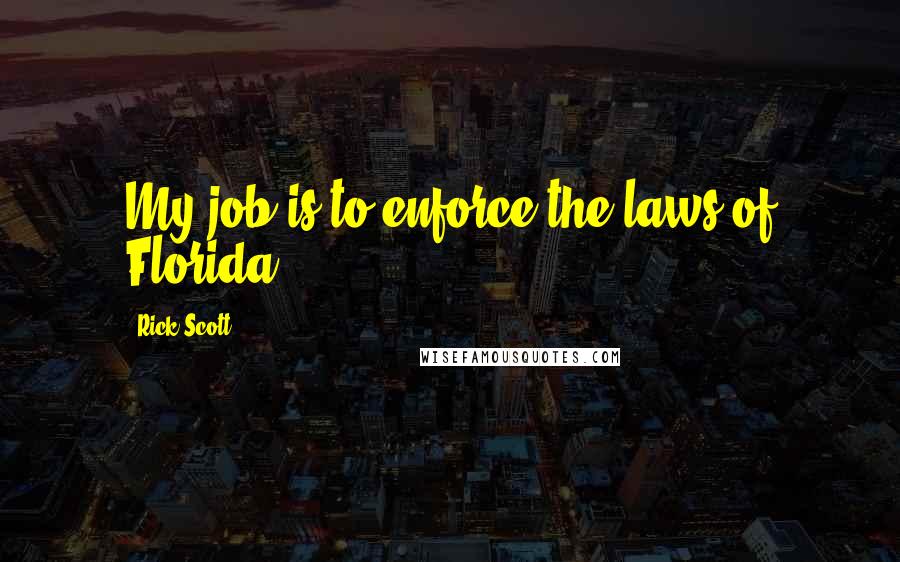 Rick Scott Quotes: My job is to enforce the laws of Florida.