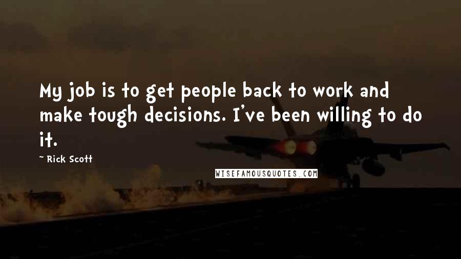 Rick Scott Quotes: My job is to get people back to work and make tough decisions. I've been willing to do it.