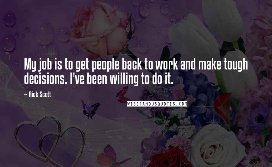 Rick Scott Quotes: My job is to get people back to work and make tough decisions. I've been willing to do it.