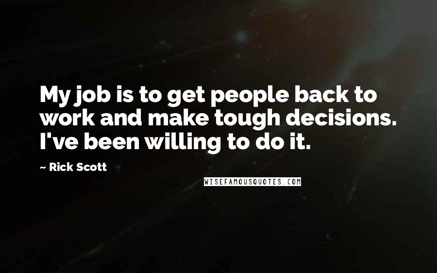 Rick Scott Quotes: My job is to get people back to work and make tough decisions. I've been willing to do it.
