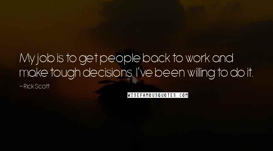 Rick Scott Quotes: My job is to get people back to work and make tough decisions. I've been willing to do it.