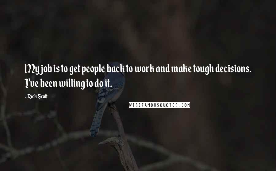 Rick Scott Quotes: My job is to get people back to work and make tough decisions. I've been willing to do it.