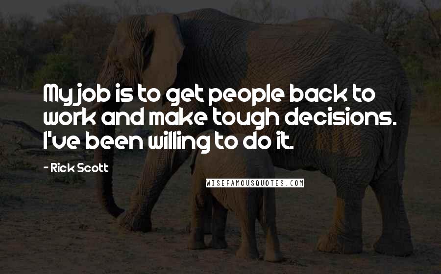 Rick Scott Quotes: My job is to get people back to work and make tough decisions. I've been willing to do it.