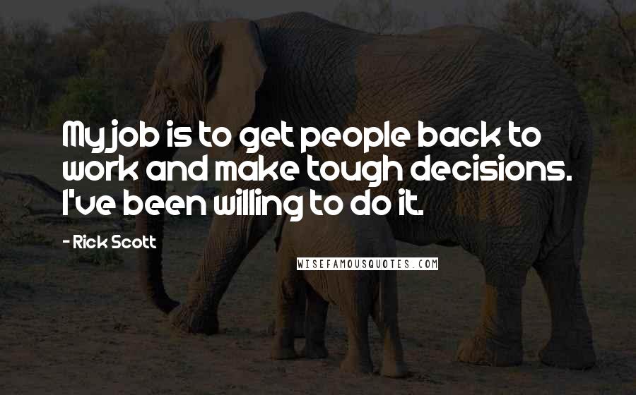 Rick Scott Quotes: My job is to get people back to work and make tough decisions. I've been willing to do it.