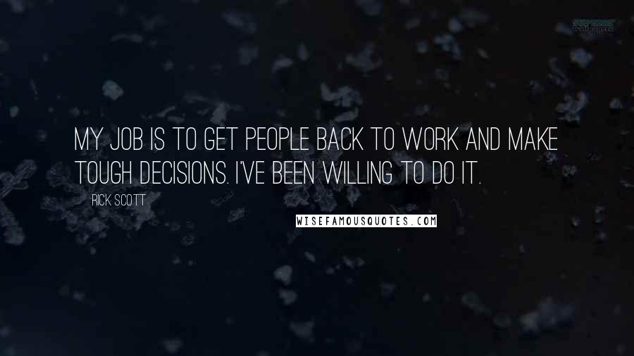 Rick Scott Quotes: My job is to get people back to work and make tough decisions. I've been willing to do it.