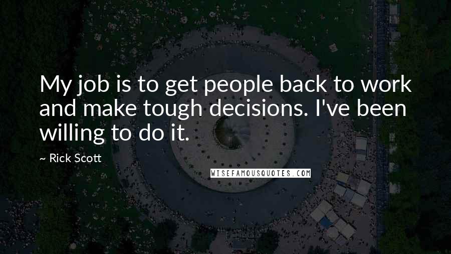 Rick Scott Quotes: My job is to get people back to work and make tough decisions. I've been willing to do it.