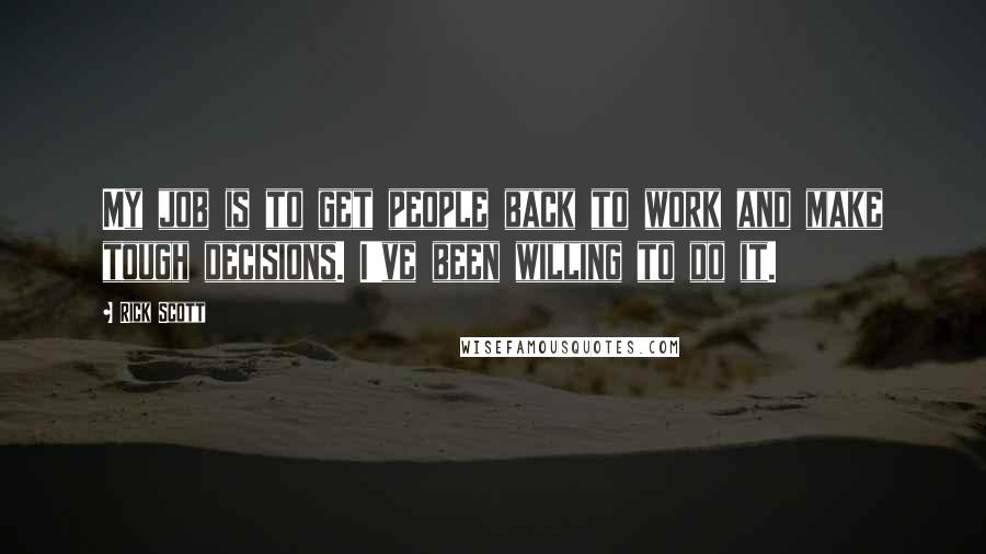 Rick Scott Quotes: My job is to get people back to work and make tough decisions. I've been willing to do it.
