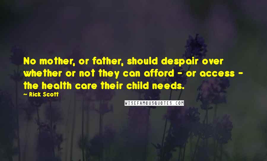 Rick Scott Quotes: No mother, or father, should despair over whether or not they can afford - or access - the health care their child needs.