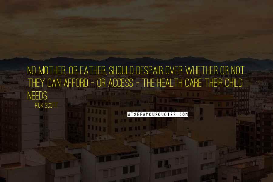 Rick Scott Quotes: No mother, or father, should despair over whether or not they can afford - or access - the health care their child needs.