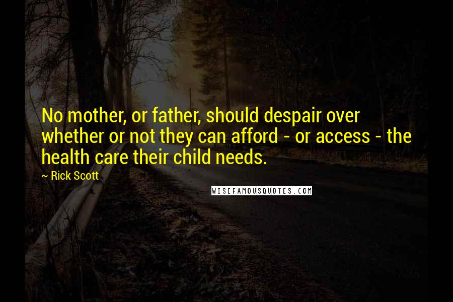 Rick Scott Quotes: No mother, or father, should despair over whether or not they can afford - or access - the health care their child needs.