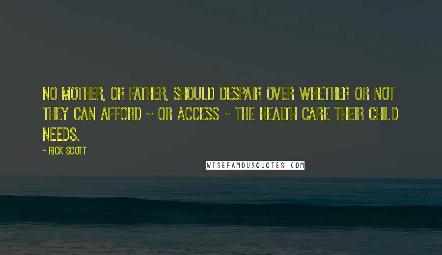 Rick Scott Quotes: No mother, or father, should despair over whether or not they can afford - or access - the health care their child needs.