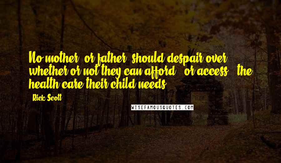 Rick Scott Quotes: No mother, or father, should despair over whether or not they can afford - or access - the health care their child needs.