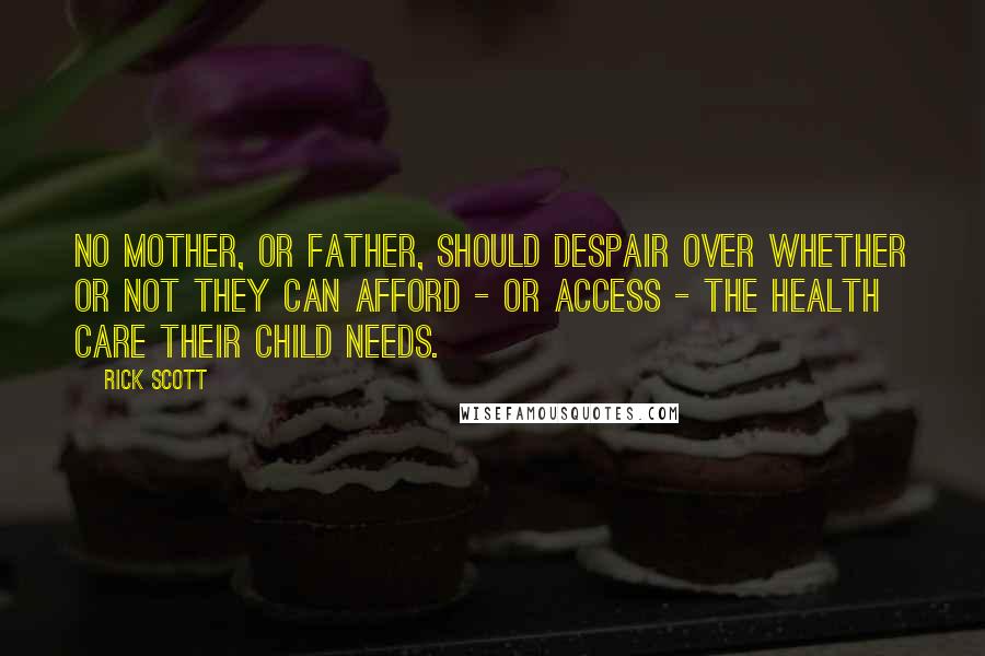 Rick Scott Quotes: No mother, or father, should despair over whether or not they can afford - or access - the health care their child needs.