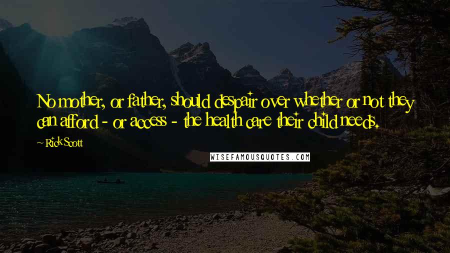 Rick Scott Quotes: No mother, or father, should despair over whether or not they can afford - or access - the health care their child needs.