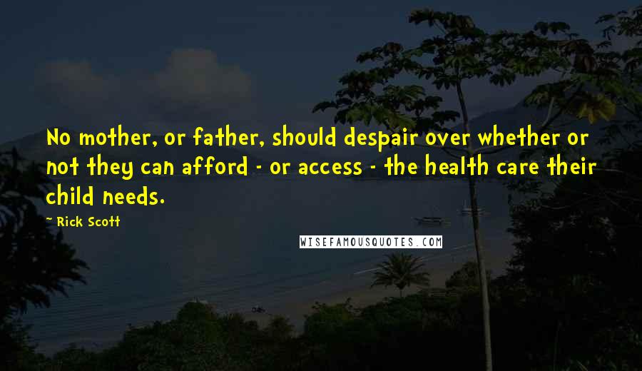 Rick Scott Quotes: No mother, or father, should despair over whether or not they can afford - or access - the health care their child needs.