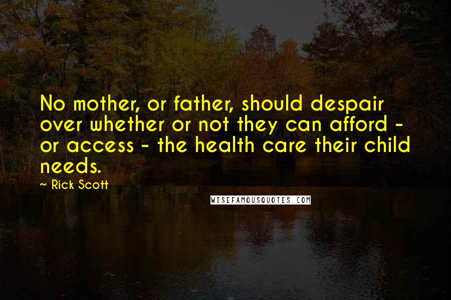 Rick Scott Quotes: No mother, or father, should despair over whether or not they can afford - or access - the health care their child needs.