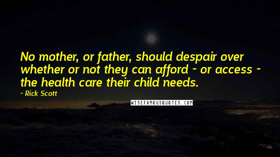 Rick Scott Quotes: No mother, or father, should despair over whether or not they can afford - or access - the health care their child needs.