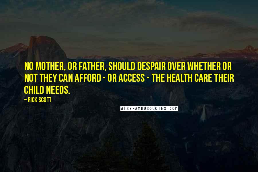 Rick Scott Quotes: No mother, or father, should despair over whether or not they can afford - or access - the health care their child needs.