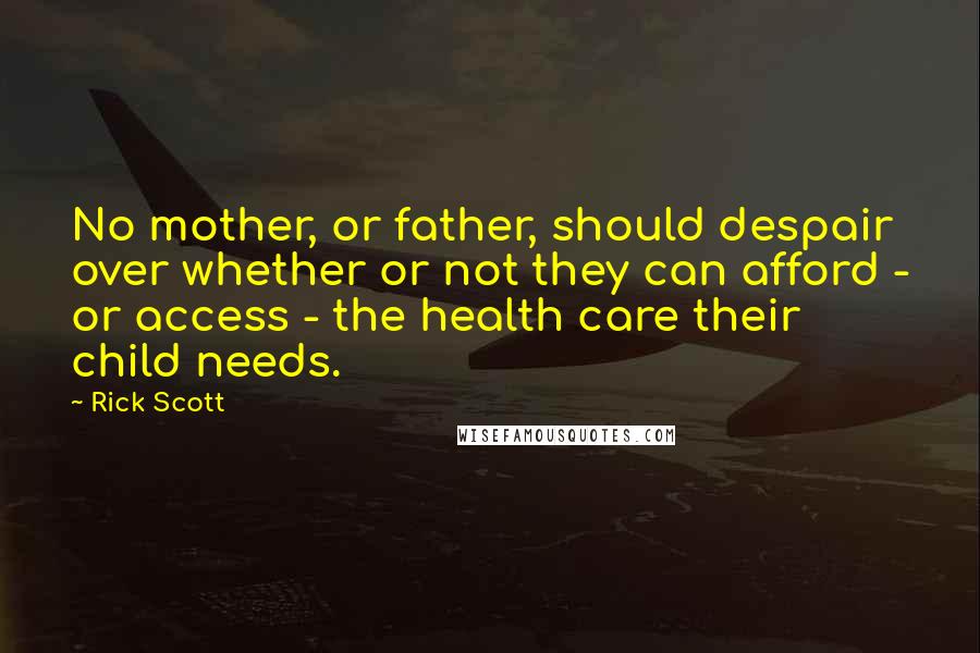 Rick Scott Quotes: No mother, or father, should despair over whether or not they can afford - or access - the health care their child needs.