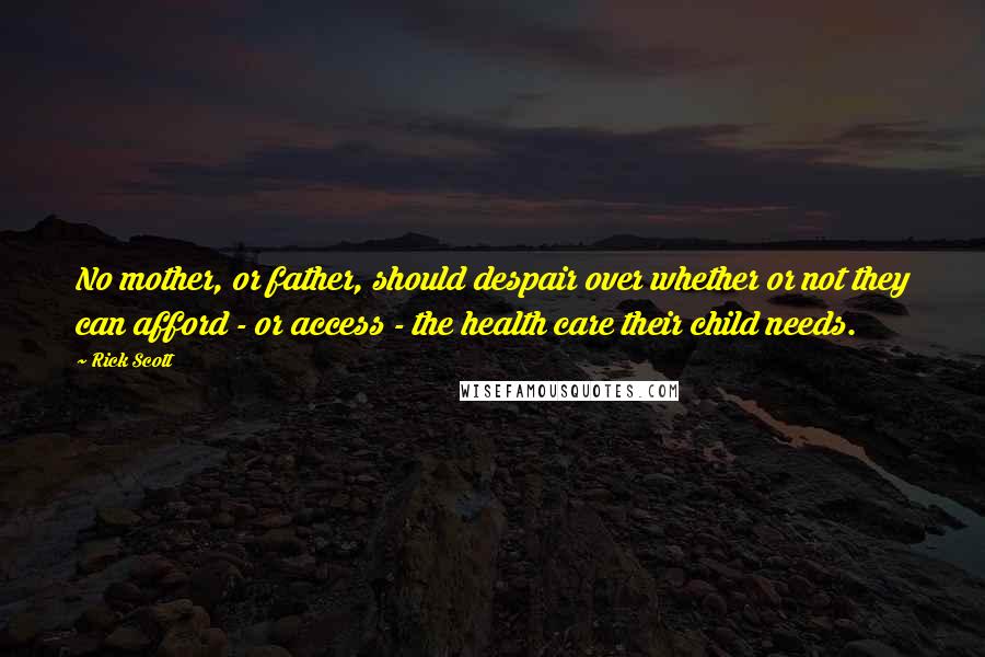 Rick Scott Quotes: No mother, or father, should despair over whether or not they can afford - or access - the health care their child needs.