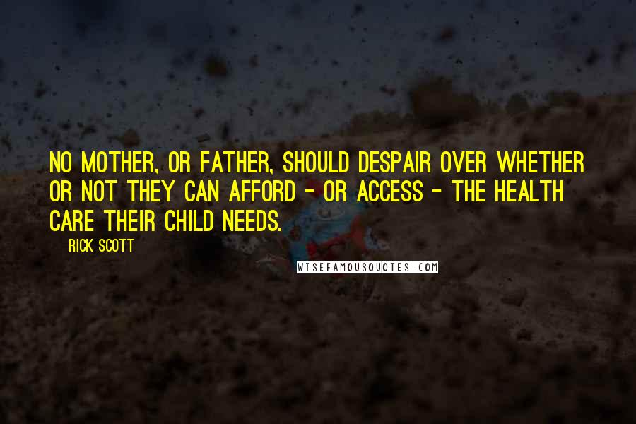 Rick Scott Quotes: No mother, or father, should despair over whether or not they can afford - or access - the health care their child needs.