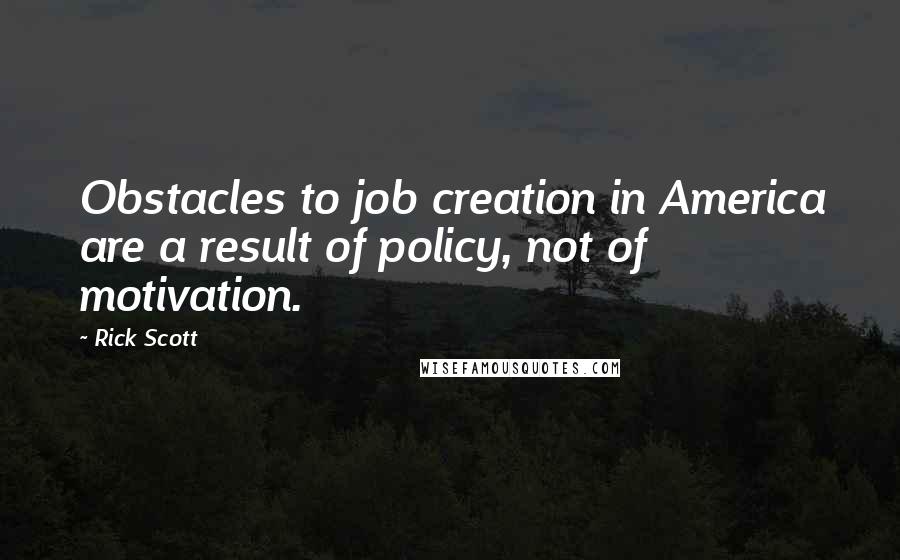 Rick Scott Quotes: Obstacles to job creation in America are a result of policy, not of motivation.