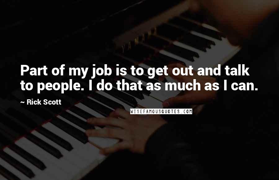 Rick Scott Quotes: Part of my job is to get out and talk to people. I do that as much as I can.