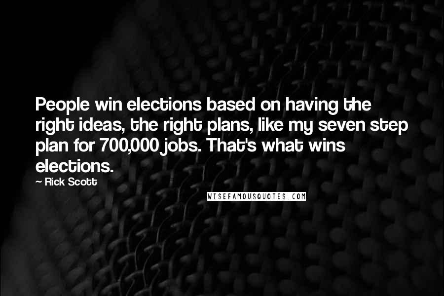 Rick Scott Quotes: People win elections based on having the right ideas, the right plans, like my seven step plan for 700,000 jobs. That's what wins elections.