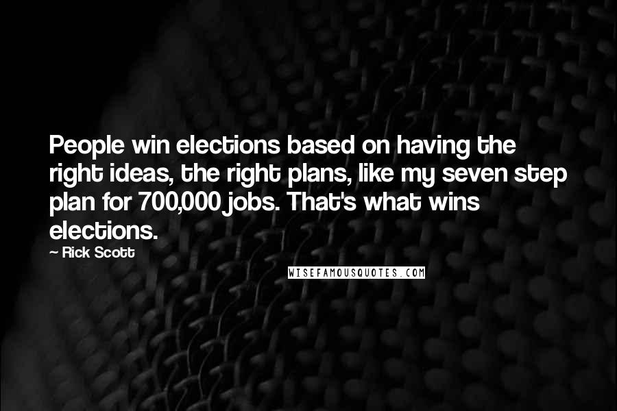 Rick Scott Quotes: People win elections based on having the right ideas, the right plans, like my seven step plan for 700,000 jobs. That's what wins elections.