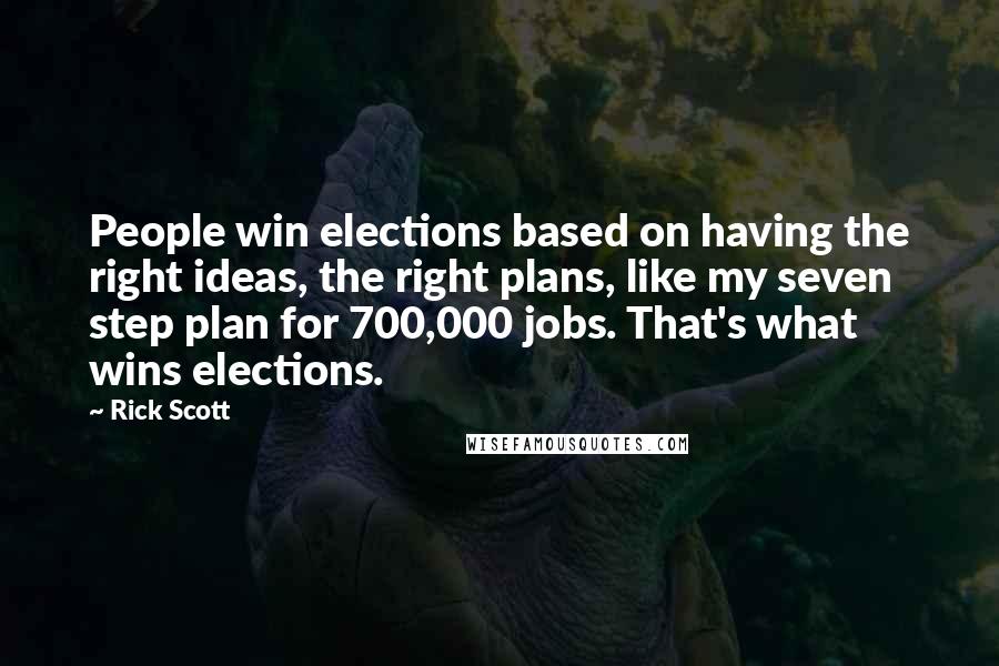 Rick Scott Quotes: People win elections based on having the right ideas, the right plans, like my seven step plan for 700,000 jobs. That's what wins elections.