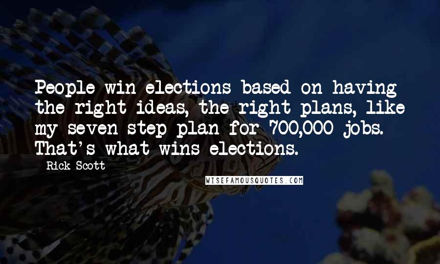 Rick Scott Quotes: People win elections based on having the right ideas, the right plans, like my seven step plan for 700,000 jobs. That's what wins elections.