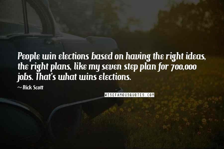 Rick Scott Quotes: People win elections based on having the right ideas, the right plans, like my seven step plan for 700,000 jobs. That's what wins elections.