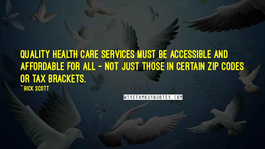 Rick Scott Quotes: Quality health care services must be accessible and affordable for all - not just those in certain ZIP codes or tax brackets.