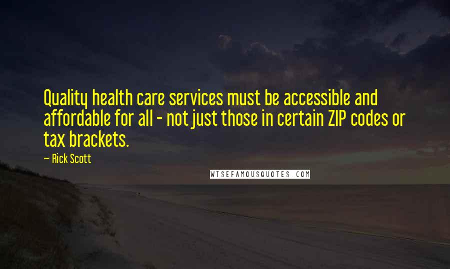 Rick Scott Quotes: Quality health care services must be accessible and affordable for all - not just those in certain ZIP codes or tax brackets.