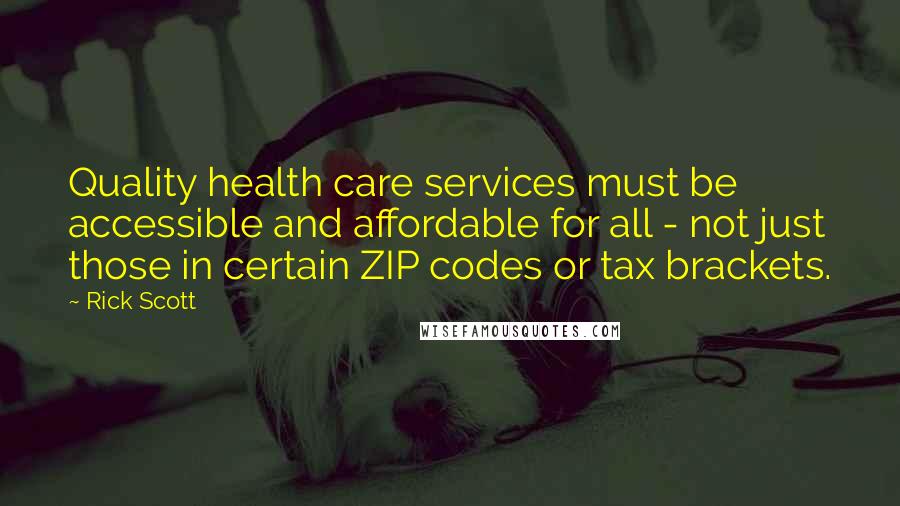 Rick Scott Quotes: Quality health care services must be accessible and affordable for all - not just those in certain ZIP codes or tax brackets.