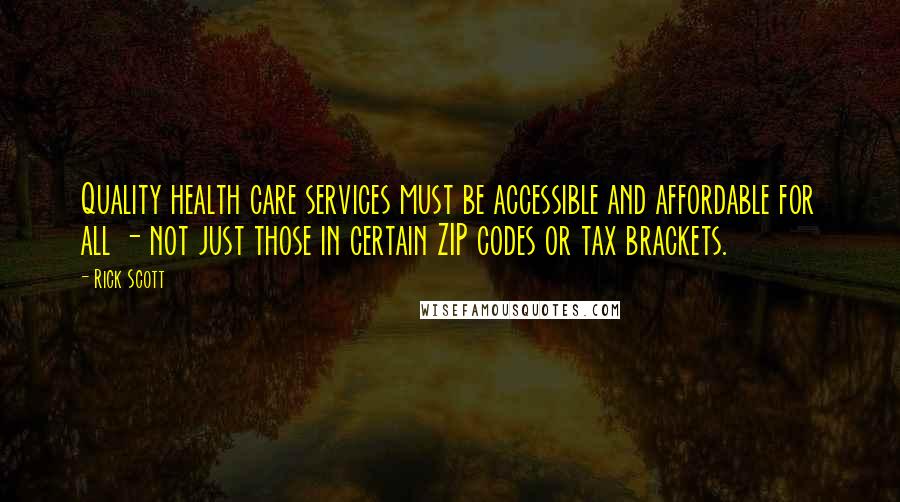 Rick Scott Quotes: Quality health care services must be accessible and affordable for all - not just those in certain ZIP codes or tax brackets.