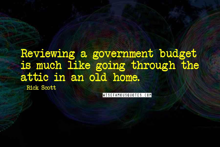 Rick Scott Quotes: Reviewing a government budget is much like going through the attic in an old home.