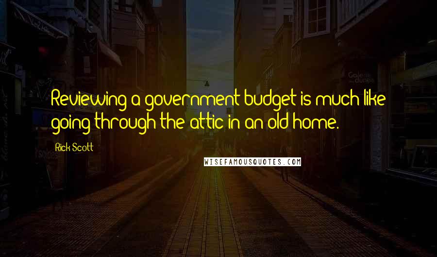 Rick Scott Quotes: Reviewing a government budget is much like going through the attic in an old home.