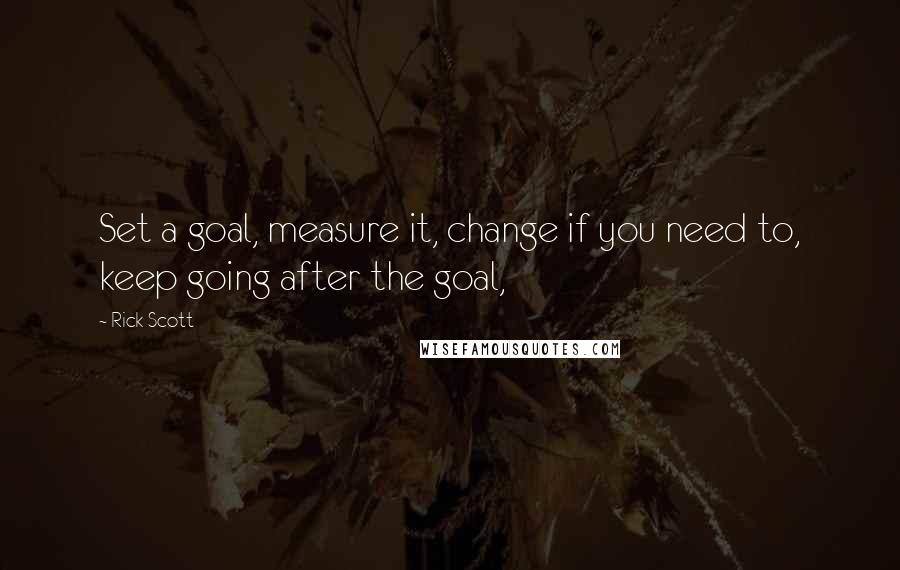 Rick Scott Quotes: Set a goal, measure it, change if you need to, keep going after the goal,