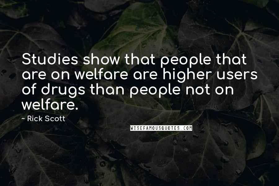 Rick Scott Quotes: Studies show that people that are on welfare are higher users of drugs than people not on welfare.