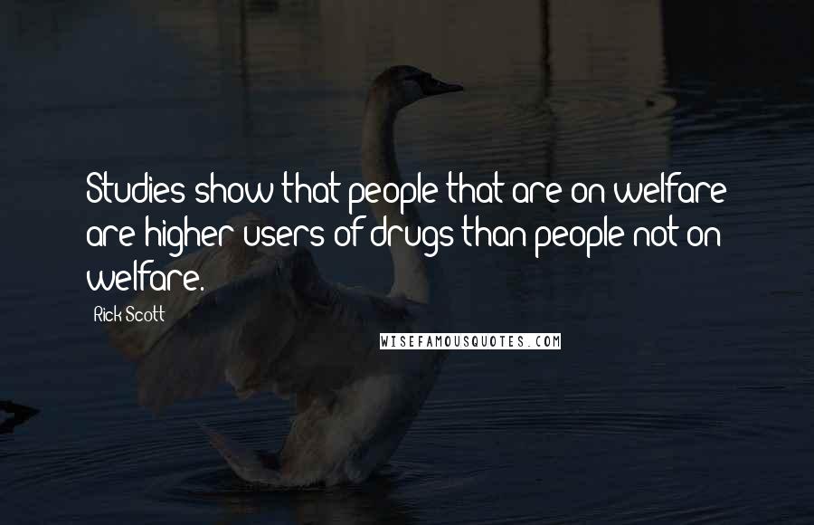 Rick Scott Quotes: Studies show that people that are on welfare are higher users of drugs than people not on welfare.