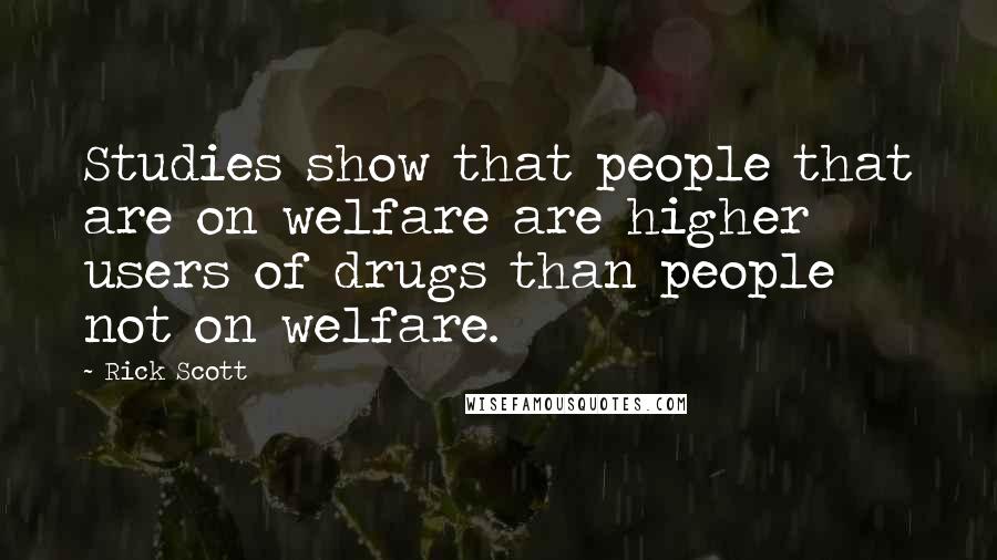 Rick Scott Quotes: Studies show that people that are on welfare are higher users of drugs than people not on welfare.