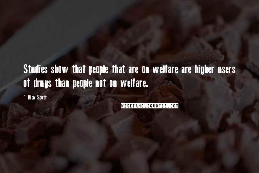 Rick Scott Quotes: Studies show that people that are on welfare are higher users of drugs than people not on welfare.