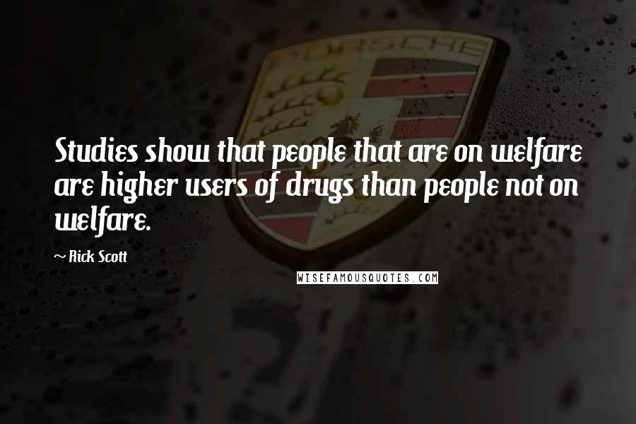 Rick Scott Quotes: Studies show that people that are on welfare are higher users of drugs than people not on welfare.