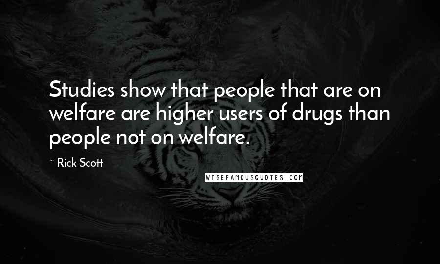 Rick Scott Quotes: Studies show that people that are on welfare are higher users of drugs than people not on welfare.